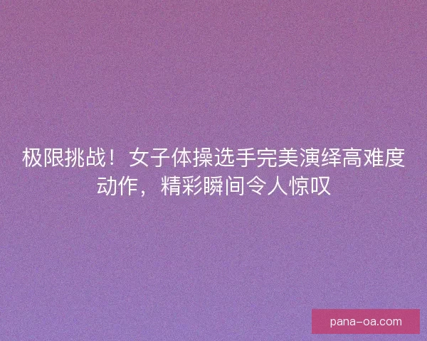 极限挑战！女子体操选手完美演绎高难度动作，精彩瞬间令人惊叹