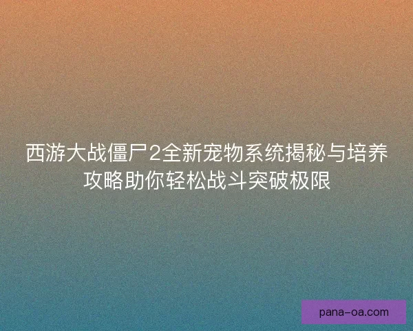 西游大战僵尸2全新宠物系统揭秘与培养攻略助你轻松战斗突破极限