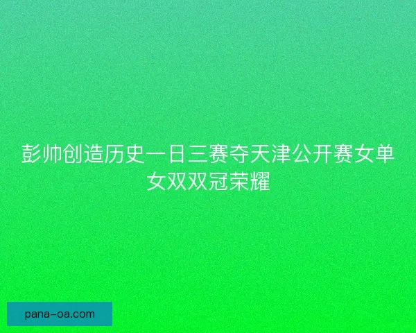 彭帅创造历史一日三赛夺天津公开赛女单女双双冠荣耀