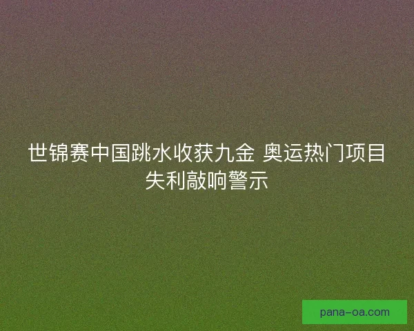 世锦赛中国跳水收获九金 奥运热门项目失利敲响警示