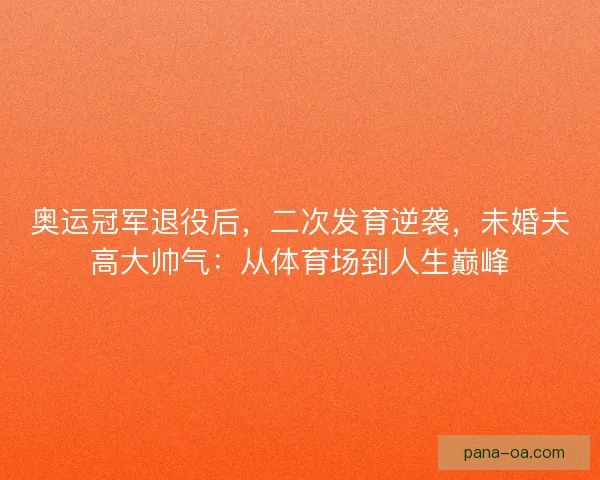 奥运冠军退役后，二次发育逆袭，未婚夫高大帅气：从体育场到人生巅峰