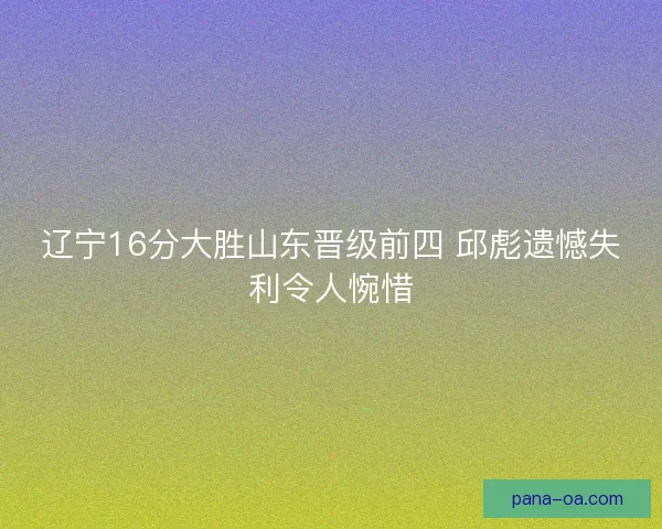 辽宁16分大胜山东晋级前四 邱彪遗憾失利令人惋惜