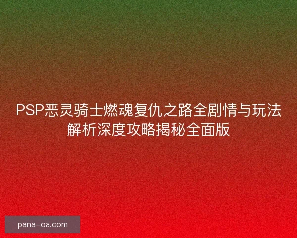 PSP恶灵骑士燃魂复仇之路全剧情与玩法解析深度攻略揭秘全面版