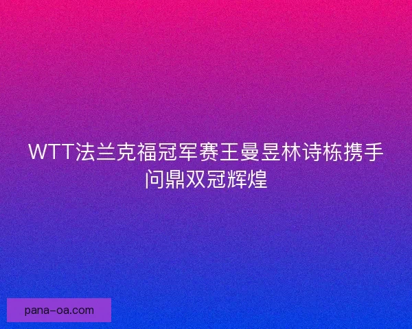 WTT法兰克福冠军赛王曼昱林诗栋携手问鼎双冠辉煌