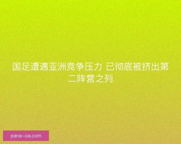 国足遭遇亚洲竞争压力 已彻底被挤出第二阵营之列