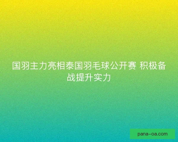 国羽主力亮相泰国羽毛球公开赛 积极备战提升实力