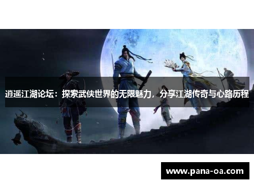 逍遥江湖论坛：探索武侠世界的无限魅力，分享江湖传奇与心路历程